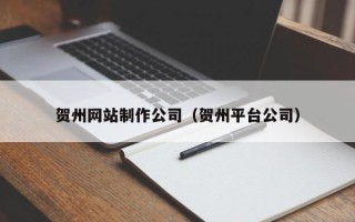 昆明贺州网站制作公司（贺州平台公司）